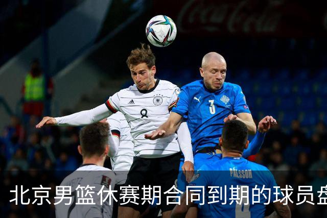 北京男篮休赛期合同到期的球员盘点：方硕陈盈骏领衔