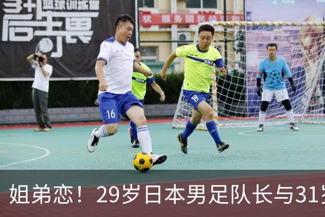 姐弟恋！29岁日本男足队长与31岁当红女演员恋爱1年 已考虑结婚