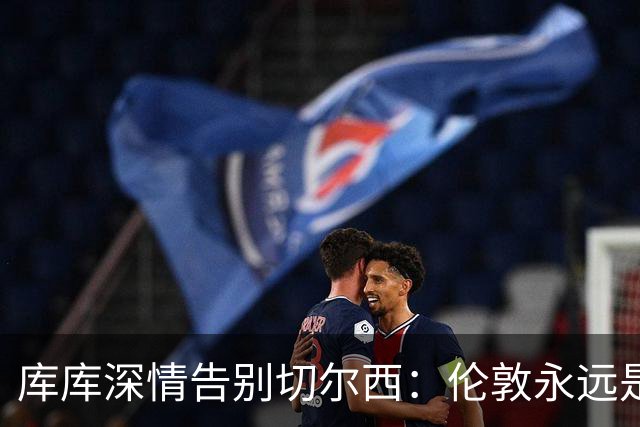 库库深情告别切尔西：伦敦永远是我的家，一日蓝军终身蓝军