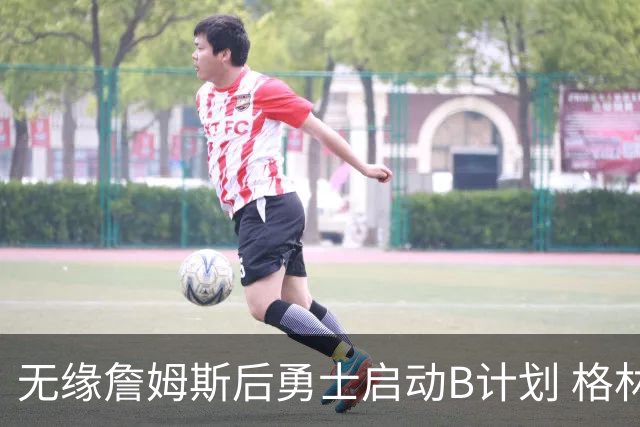 无缘詹姆斯后勇士启动B计划 格林或签一年2700万重回球队