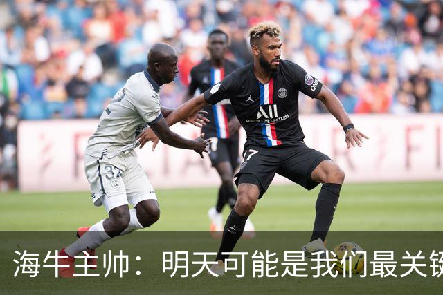 海牛主帅：明天可能是我们最关键的一场比赛，压力不是问题