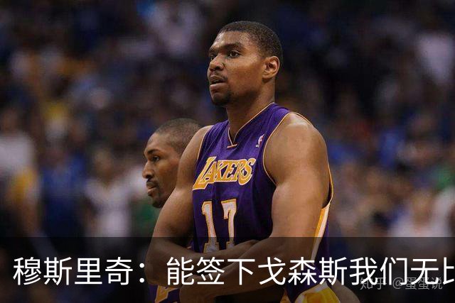 穆斯里奇：能签下戈森斯我们无比欣喜，他是能带动全队进步的球员
