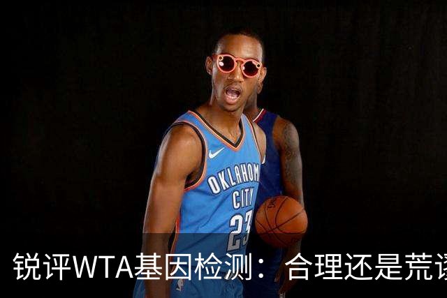 锐评WTA基因检测：合理还是荒谬？到底谁在恐惧这根“棉签”？