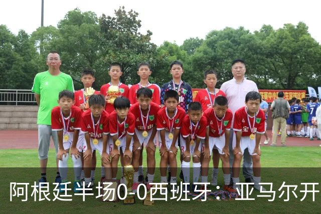 阿根廷半场0-0西班牙：亚马尔开场造险 麦卡飞铲+手球逃牌 利马伤退